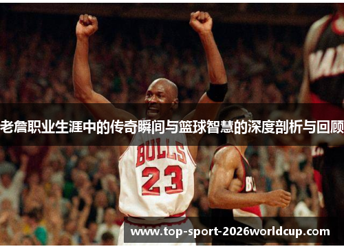 老詹职业生涯中的传奇瞬间与篮球智慧的深度剖析与回顾 老詹职业生涯中的传奇瞬间与篮球智慧的深度剖析与回顾