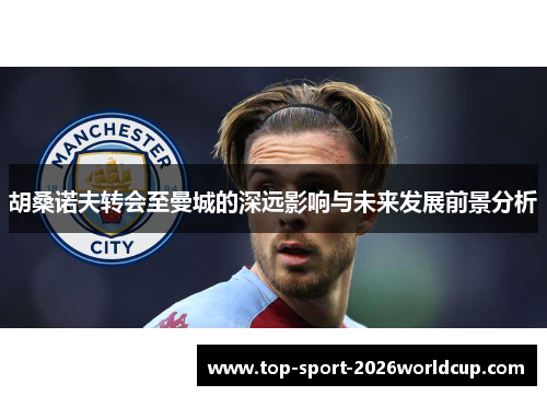 胡桑诺夫转会至曼城的深远影响与未来发展前景分析 胡桑诺夫转会至曼城的深远影响与未来发展前景分析