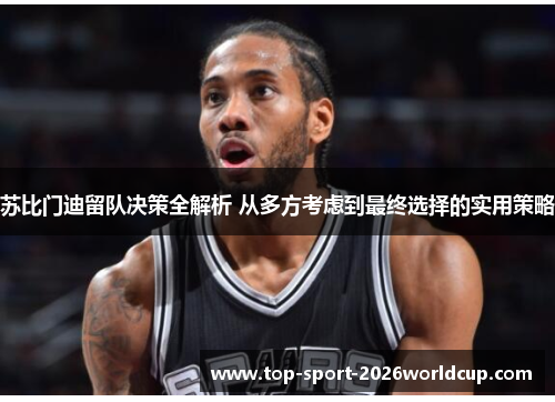 苏比门迪留队决策全解析 从多方考虑到最终选择的实用策略 苏比门迪留队决策全解析 从多方考虑到最终选择的实用策略