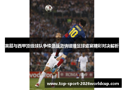 英超与西甲顶级球队争锋激战激情碰撞足球盛宴精彩对决解析