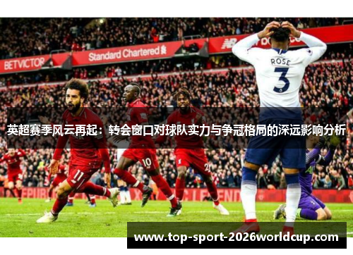 英超赛季风云再起:转会窗口对球队实力与争冠格局的深远影响分析 英超赛季风云再起:转会窗口对球队实力与争冠格局的深远影响分析