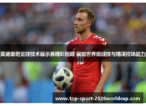 莫德里奇足球技术展示赛精彩回顾 展现世界级球技与精湛控场能力 莫德里奇足球技术展示赛精彩回顾 展现世界级球技与精湛控场能力