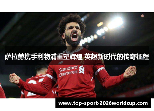 萨拉赫携手利物浦重塑辉煌 英超新时代的传奇征程 萨拉赫携手利物浦重塑辉煌 英超新时代的传奇征程