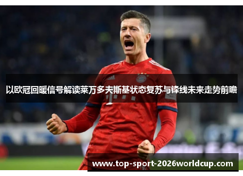 以欧冠回暖信号解读莱万多夫斯基状态复苏与锋线未来走势前瞻 以欧冠回暖信号解读莱万多夫斯基状态复苏与锋线未来走势前瞻