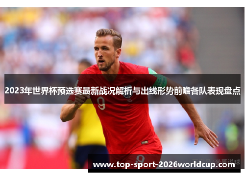 2023年世界杯预选赛最新战况解析与出线形势前瞻各队表现盘点 2023年世界杯预选赛最新战况解析与出线形势前瞻各队表现盘点