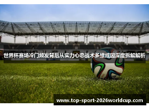世界杯赛场冷门频发背后从实力心态战术多维成因深度拆解解析 世界杯赛场冷门频发背后从实力心态战术多维成因深度拆解解析