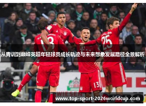 从青训到巅峰英超年轻球员成长轨迹与未来想象发展路径全景解析 从青训到巅峰英超年轻球员成长轨迹与未来想象发展路径全景解析