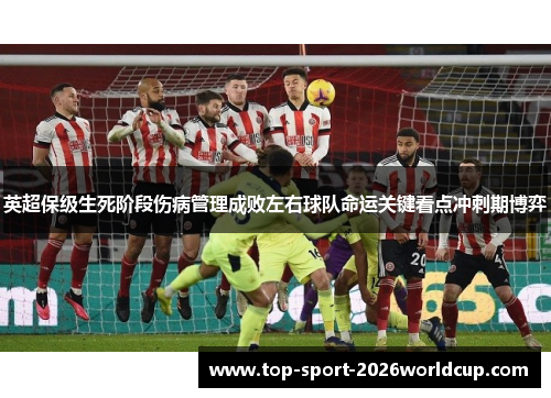 英超保级生死阶段伤病管理成败左右球队命运关键看点冲刺期博弈
