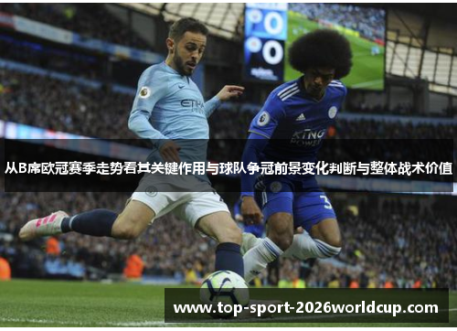 从B席欧冠赛季走势看其关键作用与球队争冠前景变化判断与整体战术价值