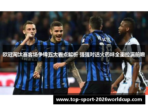 欧冠淘汰赛客场争锋五大看点解析 强强对话火药味全面拉满前瞻 欧冠淘汰赛客场争锋五大看点解析 强强对话火药味全面拉满前瞻