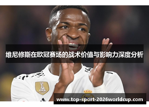 维尼修斯在欧冠赛场的战术价值与影响力深度分析
