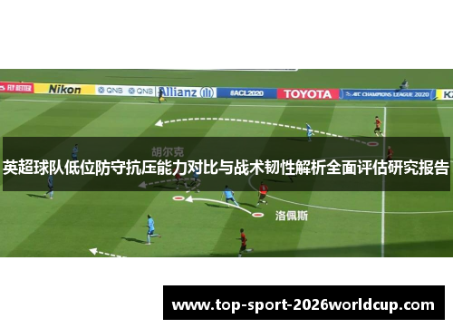 英超球队低位防守抗压能力对比与战术韧性解析全面评估研究报告