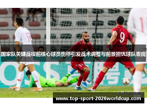 国家队关键战役前核心球员伤停引发战术调整与前景担忧球队表现 国家队关键战役前核心球员伤停引发战术调整与前景担忧球队表现