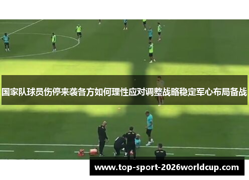 国家队球员伤停来袭各方如何理性应对调整战略稳定军心布局备战 国家队球员伤停来袭各方如何理性应对调整战略稳定军心布局备战
