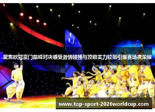 聚焦欧冠豪门巅峰对决感受激情碰撞与顶级实力较量引爆赛场夜荣耀 聚焦欧冠豪门巅峰对决感受激情碰撞与顶级实力较量引爆赛场夜荣耀