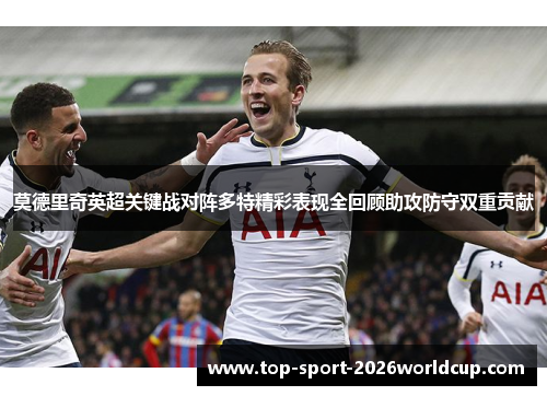 莫德里奇英超关键战对阵多特精彩表现全回顾助攻防守双重贡献