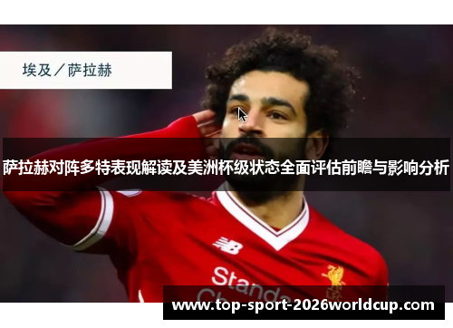 萨拉赫对阵多特表现解读及美洲杯级状态全面评估前瞻与影响分析 萨拉赫对阵多特表现解读及美洲杯级状态全面评估前瞻与影响分析
