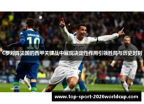 C罗对阵法国的西甲关键战中展现决定性作用引领胜局与历史时刻