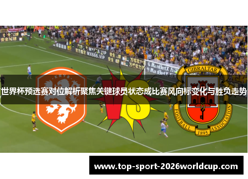 世界杯预选赛对位解析聚焦关键球员状态成比赛风向标变化与胜负走势