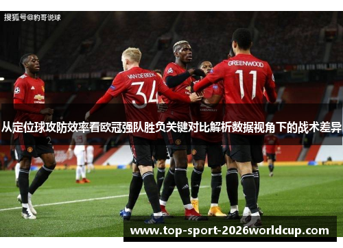 从定位球攻防效率看欧冠强队胜负关键对比解析数据视角下的战术差异 从定位球攻防效率看欧冠强队胜负关键对比解析数据视角下的战术差异