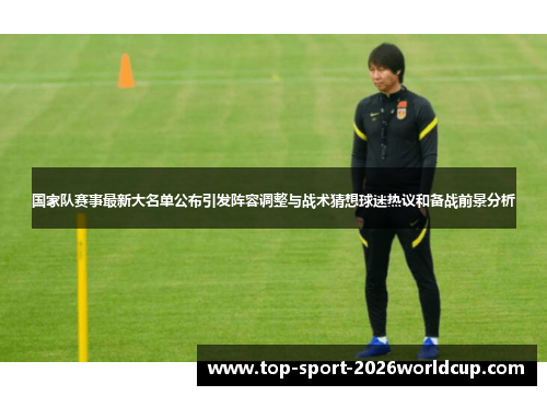 国家队赛事最新大名单公布引发阵容调整与战术猜想球迷热议和备战前景分析