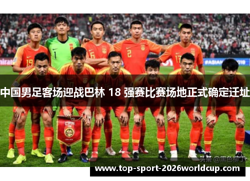 中国男足客场迎战巴林 18 强赛比赛场地正式确定迁址