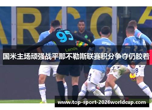 国米主场顽强战平那不勒斯联赛积分争夺仍胶着