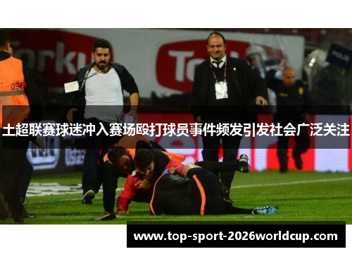 土超联赛球迷冲入赛场殴打球员事件频发引发社会广泛关注