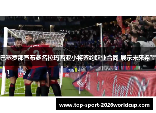 巴塞罗那宣布多名拉玛西亚小将签约职业合同 展示未来希望