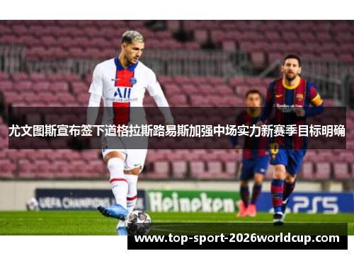 尤文图斯宣布签下道格拉斯路易斯加强中场实力新赛季目标明确