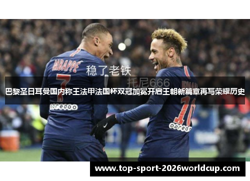 巴黎圣日耳曼国内称王法甲法国杯双冠加冕开启王朝新篇章再写荣耀历史