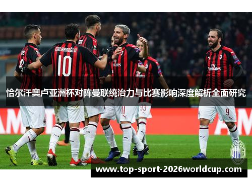 恰尔汗奥卢亚洲杯对阵曼联统治力与比赛影响深度解析全面研究 恰尔汗奥卢亚洲杯对阵曼联统治力与比赛影响深度解析全面研究