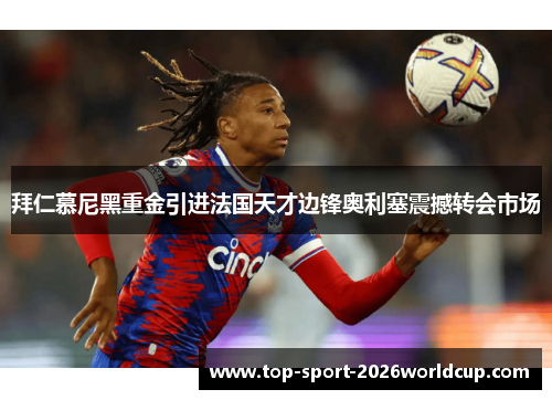 拜仁慕尼黑重金引进法国天才边锋奥利塞震撼转会市场