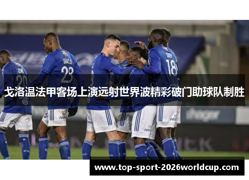 戈洛温法甲客场上演远射世界波精彩破门助球队制胜 戈洛温法甲客场上演远射世界波精彩破门助球队制胜