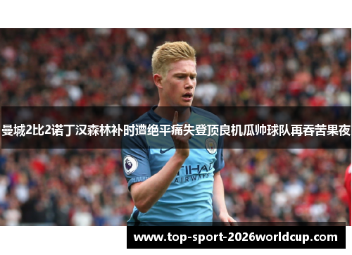曼城2比2诺丁汉森林补时遭绝平痛失登顶良机瓜帅球队再吞苦果夜 曼城2比2诺丁汉森林补时遭绝平痛失登顶良机瓜帅球队再吞苦果夜