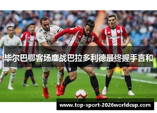 毕尔巴鄂客场鏖战巴拉多利德最终握手言和