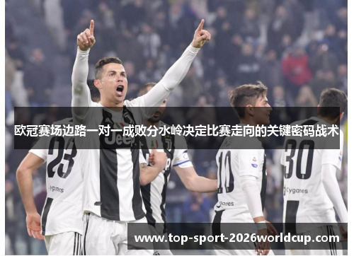 欧冠赛场边路一对一成败分水岭决定比赛走向的关键密码战术