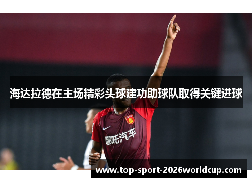 海达拉德在主场精彩头球建功助球队取得关键进球