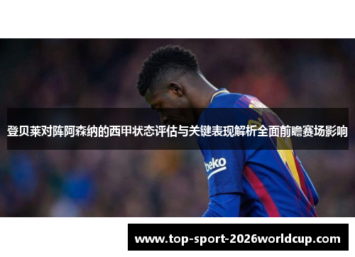 登贝莱对阵阿森纳的西甲状态评估与关键表现解析全面前瞻赛场影响