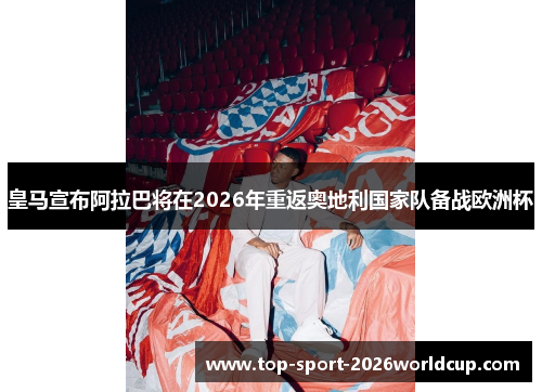 皇马宣布阿拉巴将在2026年重返奥地利国家队备战欧洲杯