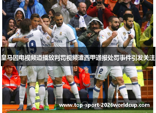 皇马因电视频道播放判罚视频遭西甲通报处罚事件引发关注
