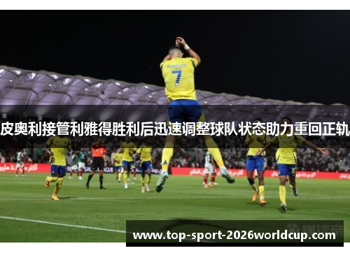 皮奥利接管利雅得胜利后迅速调整球队状态助力重回正轨 皮奥利接管利雅得胜利后迅速调整球队状态助力重回正轨