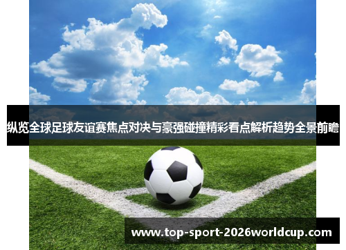 纵览全球足球友谊赛焦点对决与豪强碰撞精彩看点解析趋势全景前瞻