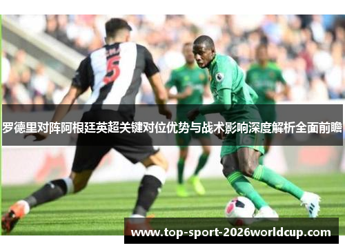 罗德里对阵阿根廷英超关键对位优势与战术影响深度解析全面前瞻
