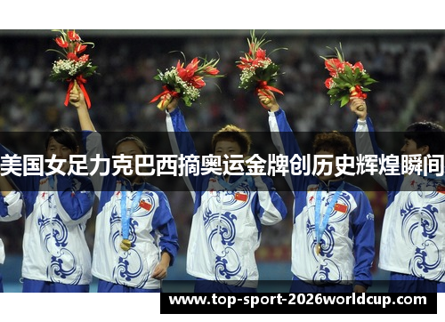 美国女足力克巴西摘奥运金牌创历史辉煌瞬间