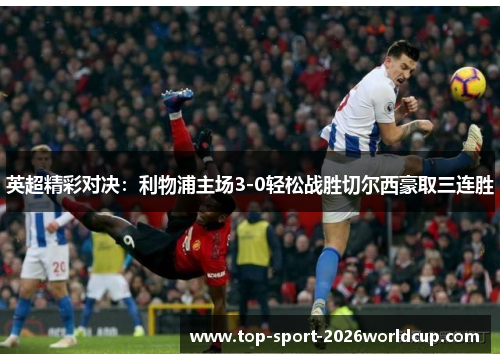 英超精彩对决：利物浦主场3-0轻松战胜切尔西豪取三连胜