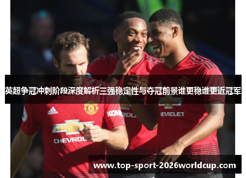 英超争冠冲刺阶段深度解析三强稳定性与夺冠前景谁更稳谁更近冠军 英超争冠冲刺阶段深度解析三强稳定性与夺冠前景谁更稳谁更近冠军