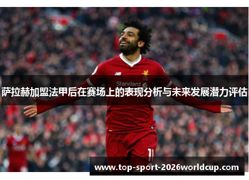 萨拉赫加盟法甲后在赛场上的表现分析与未来发展潜力评估