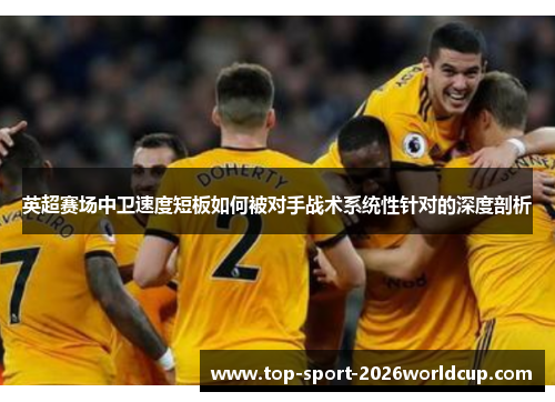 英超赛场中卫速度短板如何被对手战术系统性针对的深度剖析 英超赛场中卫速度短板如何被对手战术系统性针对的深度剖析