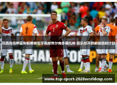 贝西克塔斯宣布解雇葡萄牙名帅费尔南多桑托斯 俱乐部开启新帅选帅计划